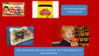 2nd most loved brand
on the internet
80 % penetration, 22mn jars sold/ year, 1bn th jar produced, 70
years in Australia.
 