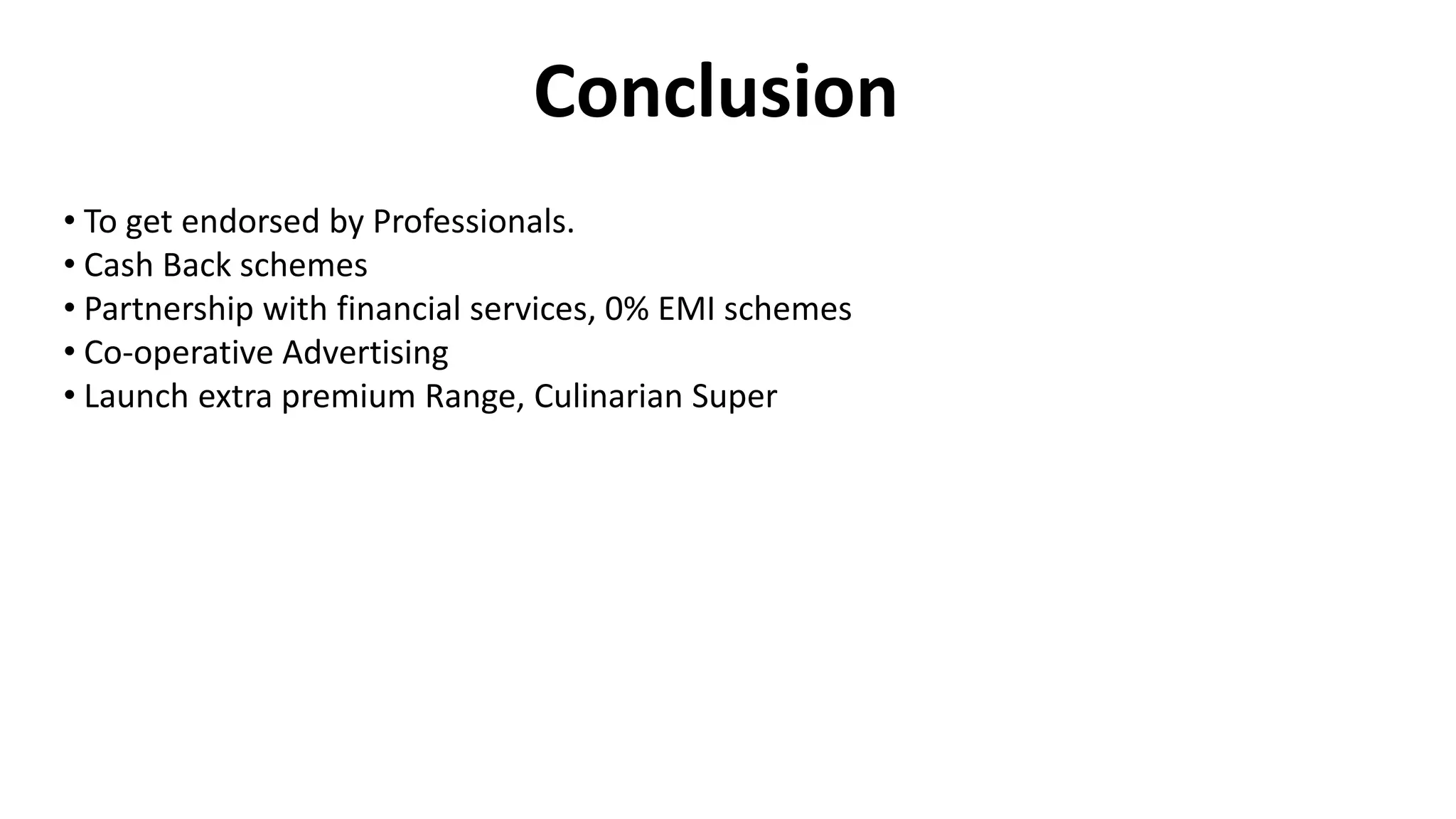 Conclusion
• To get endorsed by Professionals.
• Cash Back schemes
• Partnership with financial services, 0% EMI schemes
• Co-operative Advertising
• Launch extra premium Range, Culinarian Super
 