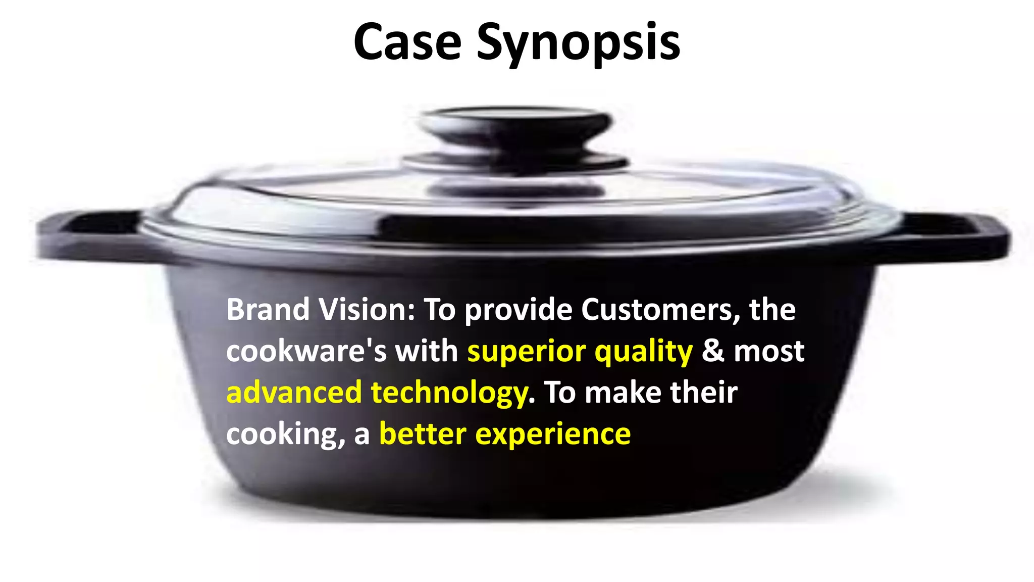 Case Synopsis
Brand Vision: To provide Customers, the
cookware's with superior quality & most
advanced technology. To make their
cooking, a better experience
 