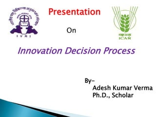 Innovation Decision Process
Presentation
On
By-
Adesh Kumar Verma
Ph.D., Scholar
 