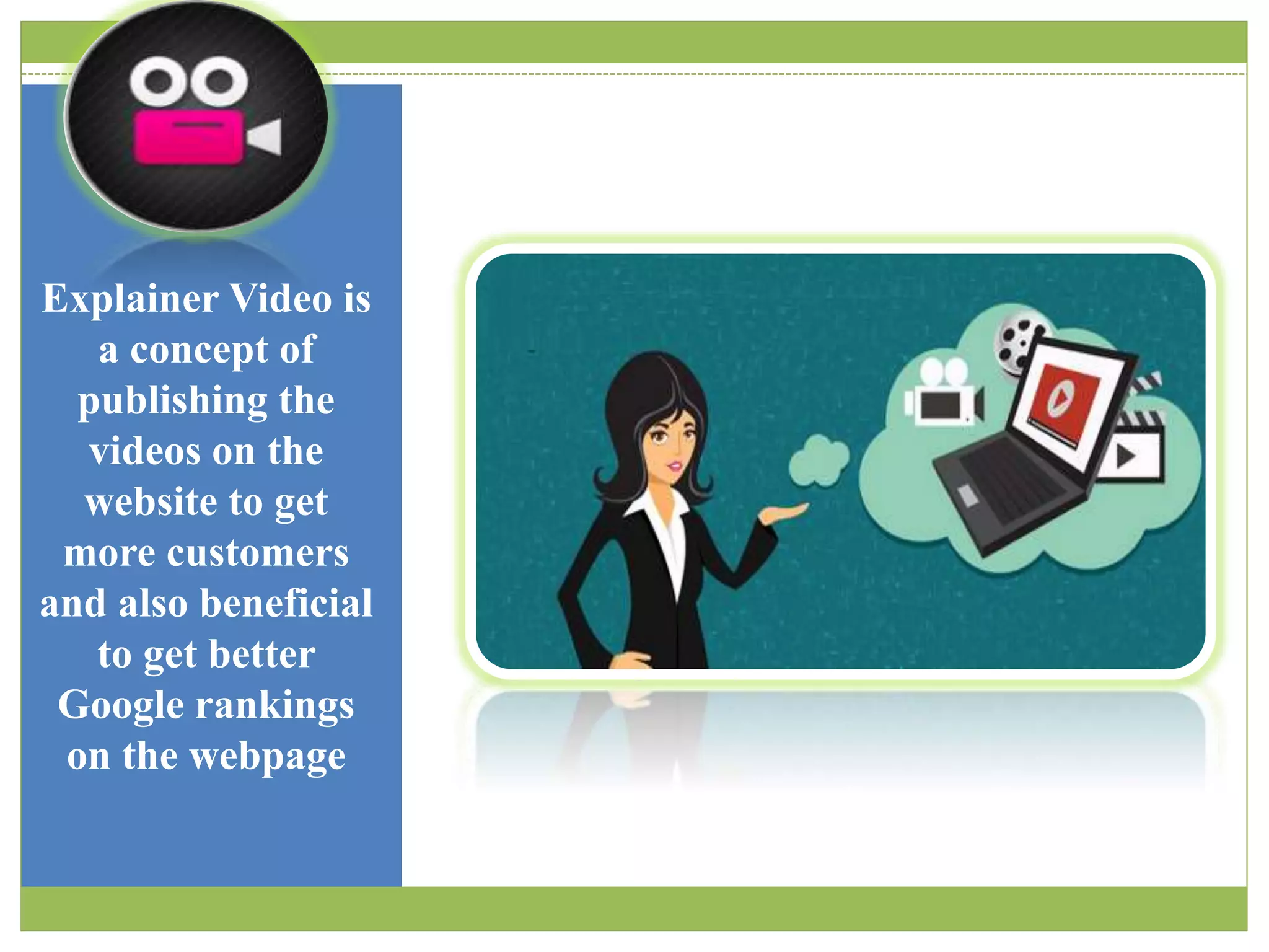 Explainer Video is
a concept of
publishing the
videos on the
website to get
more customers
and also beneficial
to get better
Google rankings
on the webpage
 
