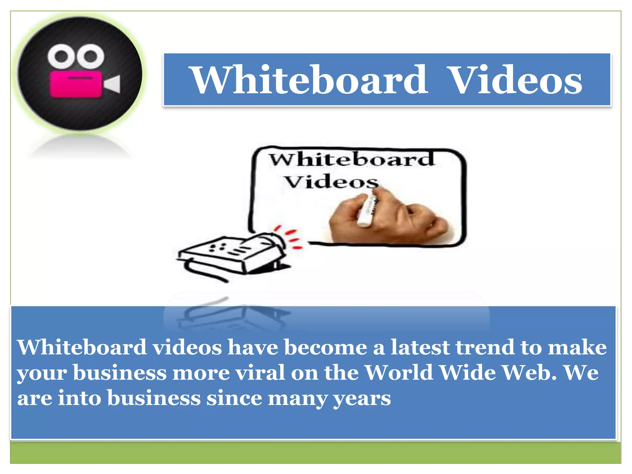 Whiteboard Videos
Whiteboard videos have become a latest trend to make
your business more viral on the World Wide Web. We
are into business since many years
 