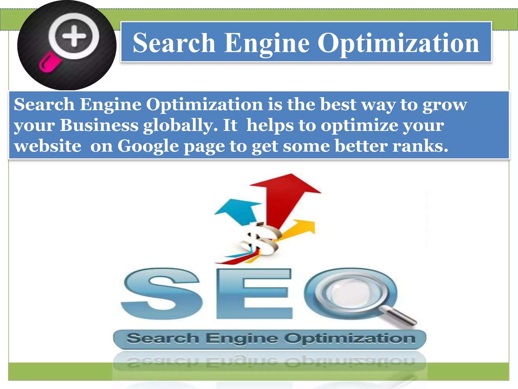 Search Engine Optimization
Search Engine Optimization is the best way to grow
your Business globally. It helps to optimize your
website on Google page to get some better ranks.
 