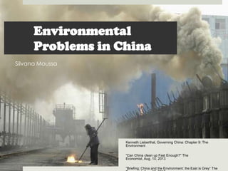Environmental
Problems in China
Kenneth Lieberthal, Governing China: Chapter 9: The
Environment
“Can China clean up Fast Enough?” The
Economist, Aug, 10, 2013
“Briefing: China and the Environment: the East is Grey” The
Silvana Moussa
 