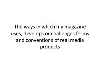 The ways in which my magazine
uses, develops or challenges forms
and conventions of real media
products
 
