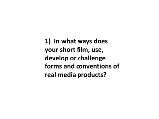 1) In what ways does
your short film, use,
develop or challenge
forms and conventions of
real media products?
 