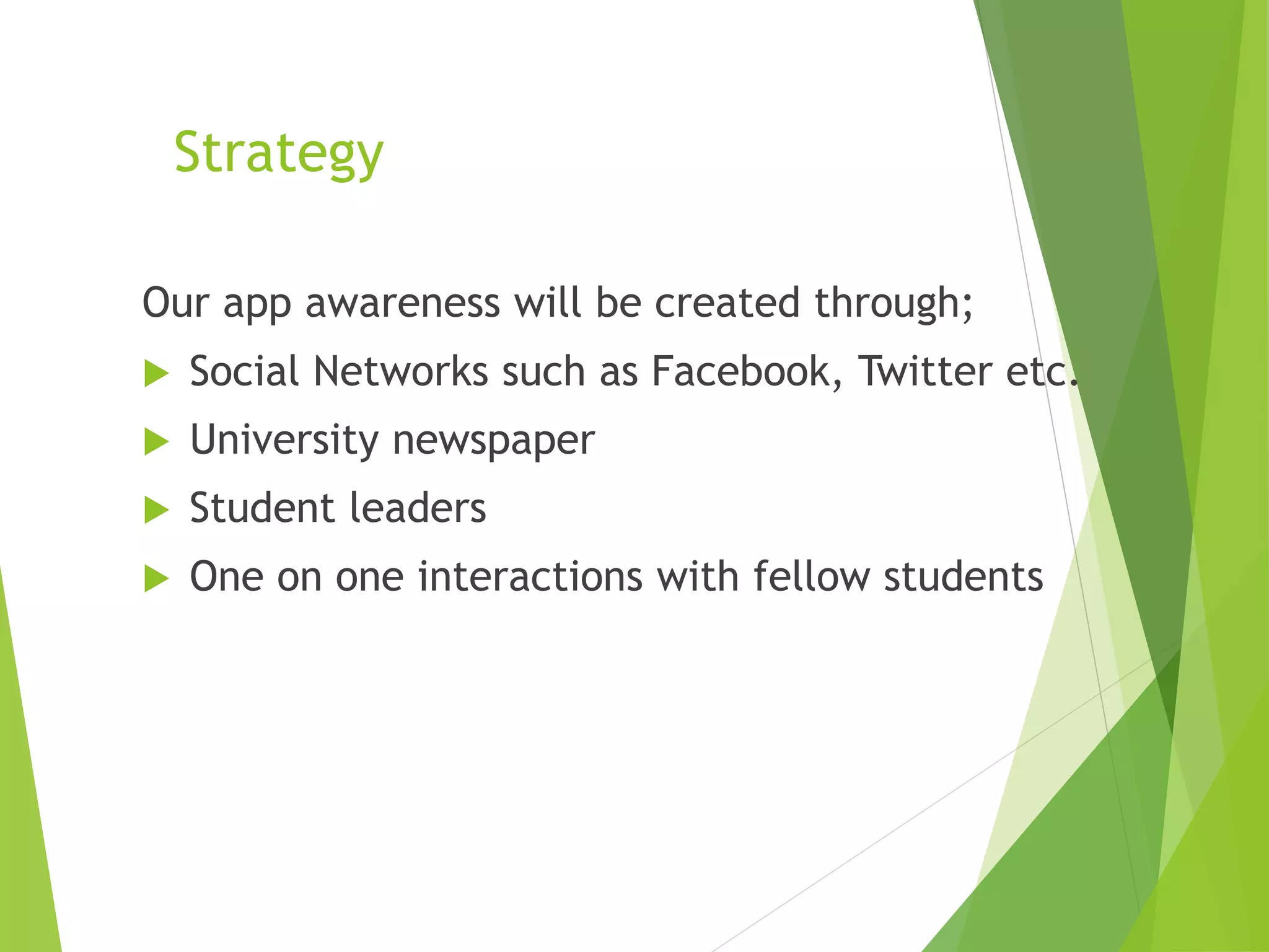 Strategy
Our app awareness will be created through;
 Social Networks such as Facebook, Twitter etc.
 University newspaper
 Student leaders
 One on one interactions with fellow students
 