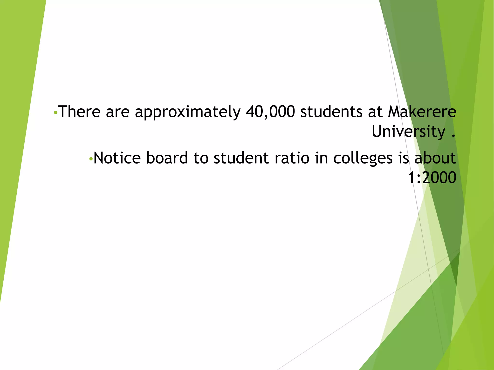 •There are approximately 40,000 students at Makerere
University .
•Notice board to student ratio in colleges is about
1:2000
 