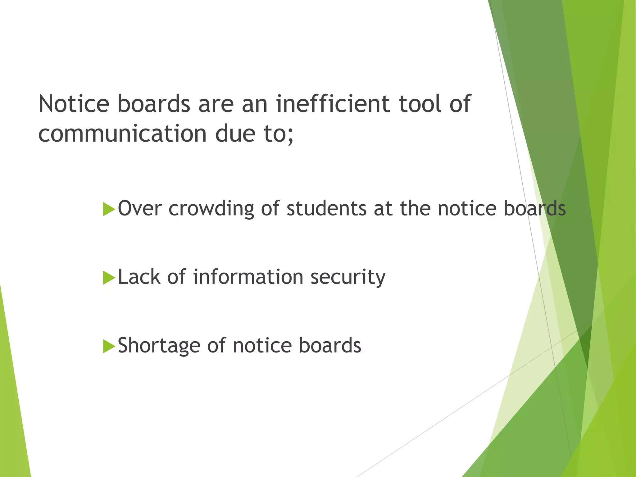 Notice boards are an inefficient tool of
communication due to;
Over crowding of students at the notice boards
Lack of information security
Shortage of notice boards
 