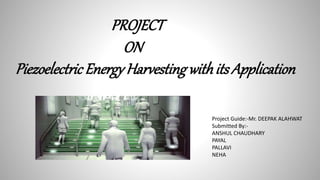 PROJECT
ON
Piezoelectric EnergyHarvestingwithitsApplication
Project Guide:-Mr. DEEPAK ALAHWAT
Submitted By:-
ANSHUL CHAUDHARY
PAYAL
PALLAVI
NEHA
 