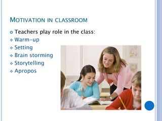 MOTIVATION IN CLASSROOM
 Teachers play role in the class:
 Warm-up
 Setting
 Brain storming
 Storytelling
 Apropos
 