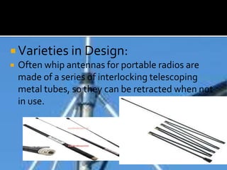  Varieties in Design:
 Often whip antennas for portable radios are
made of a series of interlocking telescoping
metal tubes, so they can be retracted when not
in use.
 
