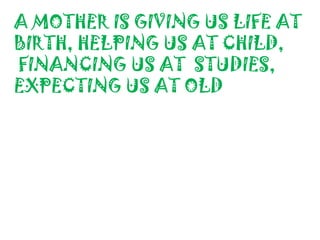 A MOTHER IS GIVING US LIFE AT
BIRTH, HELPING US AT CHILD,
FINANCING US AT STUDIES,
EXPECTING US AT OLD
 