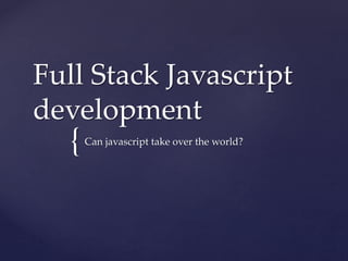 {
Full Stack Javascript
development
Can javascript take over the world?
 