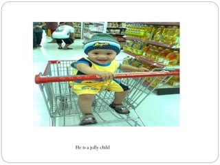 He is a jolly child
 