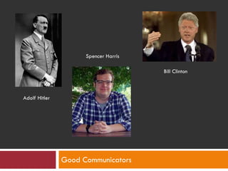 Good Communicators
Adolf Hitler
Spencer Harris
Bill Clinton
 