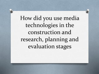 How did you use media
technologies in the
construction and
research, planning and
evaluation stages
 
