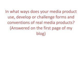 In what ways does your media product
use, develop or challenge forms and
conventions of real media products?
(Answered on the first page of my
blog)
 