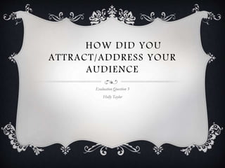 HOW DID YOU
ATTRACT/ADDRESS YOUR
AUDIENCE
Evaluation Question 5
Holly Taylor
 