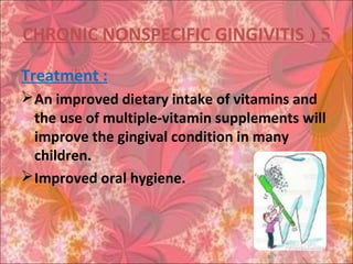 5(CHRONIC NONSPECIFIC GINGIVITIS
Treatment :
An improved dietary intake of vitamins and
the use of multiple-vitamin supplements will
improve the gingival condition in many
children.
Improved oral hygiene.
 