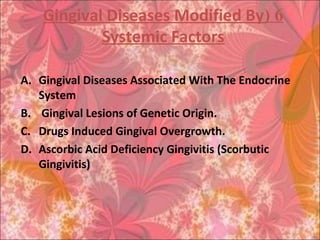 6(Gingival Diseases Modified By
Systemic Factors
A. Gingival Diseases Associated With The Endocrine
System
B. Gingival Lesions of Genetic Origin.
C. Drugs Induced Gingival Overgrowth.
D. Ascorbic Acid Deficiency Gingivitis (Scorbutic
Gingivitis)
 