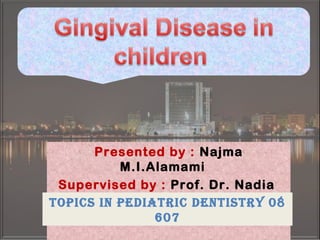 Presented by : Najma
M.I.Alamami
Supervised by : Prof. Dr. Nadia
AzizTopics in pediaTric denTisTry 08
607
 