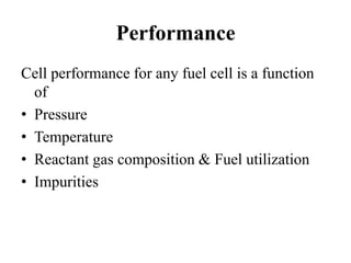 Performance
Cell performance for any fuel cell is a function
of
• Pressure
• Temperature
• Reactant gas composition & Fuel utilization
• Impurities
 