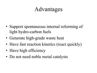 Advantages
• Support spontaneous internal reforming of
light hydro-carbon fuels
• Generate high-grade waste heat
• Have fast reaction kinetics (react quickly)
• Have high efficiency
• Do not need noble metal catalysts
 