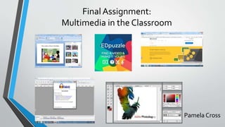 Final Assignment:
Multimedia in the Classroom
Pamela Cross
 