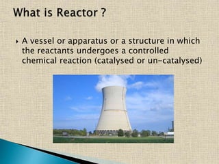  A vessel or apparatus or a structure in which
the reactants undergoes a controlled
chemical reaction (catalysed or un-catalysed)
 