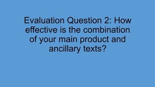 Evaluation Question 2: How
effective is the combination
of your main product and
ancillary texts?
 