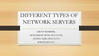 DIFFERENT TYPES OF
NETWORK SERVERS
GROUP MEMBERS :
MOHAMMAD AWAIS (2012-CS-205)
AYESHA AMIN (2012-CS-271)
RAWAIZ(2012-CS-)
 