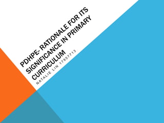 PDHPE-
Significance in
primary curriculum
Natalie Lin 17957713
References:
Australian Bureau of Statistics. (2012). Australian health survey: First results, 2011-2012. Children’s risk factors. (no. 4364.0.55.001).
Retrieved fromhttp://www.abs.gov.au/ausstats/abs@.nsf/Lookup/27D7FFFD3AEE46CCCA257AA30014BFFA.
Board of Studies NSW. (2007). Personal development, health and physical education k-6 syllabus. Retrieved from
http://k6.boardofstudies.nsw.edu.au/wps/portal/go/personal-development-health-and-physical-education-pdhpe.
The Department of Health. (2007). 2007 Australian national children’s nutrition and physical activity survey: Key findings. Canberra,
Australia: The Department of Health. Retrieved from: https://www.health.gov.au/internet/main/publishing.nsf/Content/phd-
nutrition-childrens-survey.
 