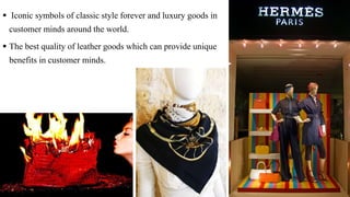  Iconic symbols of classic style forever and luxury goods in
customer minds around the world.
 The best quality of leather goods which can provide unique
benefits in customer minds.
 