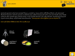 කැමරා ම්පනන්ෙ
රැමණායේ ප්‍ර ානාම යවවල් සහ අයනකුත් ිතශ්‍ාෙ දෑ යගොඩක් දැව ඔයාෙ දන්නව අතියි කියෙ හිත්‍නව. යේ යරො යසන්
කියන්යන් රැමණාව අමත්‍ණව රැමණාව හා සේාන්ද රණෙ ෙස්සන ඡායාරූපයක් ගන්න පදේ යවන ිතයශ්‍ේෂ යවවල් ියරක්.
ඇත්ත්‍ ම යේව යගොඩක් යප්‍රයාු්ජනවත් යවනව. ම ත් යගොඩක් යේයගන් පදේ ෙැබිෙ තියයනව. දෙන්නයරො ඔයාෙ ත්
වැදගත් යවනවද කියෙ. හැදැයි එරක් මත්‍ර තියාගන්න. “ඡායාරූනයකට අවශය මූලිකම උනාංගය කැමරාව”යි.
නහත ඇති අයිකෙ Click කර ඔෙට ඒවා ෙැරඹිය හැක
ත්‍රි නා |
Tri-Pods
නරාවර්තක |
Reflectors
විසරක|
Diffusers
වනරහන්|
Filters
 