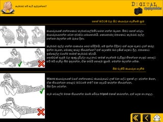 කැමරාව හරි හැටි අල්ලන්වෙ?
නහත් මට්ට්ප වල සිට ඡායාරූන ගැනීව්ප රම
ඡායාරූපයක් ගන්නයරො හැමයවයල්මහි යගන ගන්න දෑයන. බිම පහත් යවො
ඡායාරූපයගන්න යවන අවස්ථා යදොයහොමයි. යරොයහොමද එත්‍යරො රැමණාව අල්ෙ
ගන්යන.දෙන්න යේ රූපය දිහා.
රැමණාව අල්ෙ ගන්න ආරාණය යපණ පරිදිමයි, යේ ඉන්න ිතදිහ අත් යදර ඇ ෙන් රණෙ
ඉන්න දෑයන, යමොරද රණෙ තියයන්යන? අත් යදයක්ම දණ දණිස් යදර ීෙ. එත්‍යරො
ඉස්යසල්ෙ වය ම ත්‍ාමත් රැමණාව ස්ථායී.
යපොඩ්ඩක් ඇුනේ වෙ කුණු දූිතල්ෙ ගෑපනා රමක් නැත්ත්‍ේ වැඩිපුණ හිත්‍න්යන නැතුව යහොහ
හරි දරි ගැහිෙ බිම ඉහගන්න, ඒර ත්‍මයි යහොහම ක්‍රයේ. යමන්න දෙන්න යේර.
බිම වැතිරී ඡායාරූන ගැනීම
Macro ඡායාරූපයක් වය ගන්නයරො ඡායාරූපය ෙක් වන යව හු ක් ෙව යවන්න ඕයන,
ඒර තියයන්යන යපොළව මට් යේ නේ? එර යදයයි රණන්න තියයන්යන,
බිම දිගා යවන්න.
හැම යවයල්ම මත්‍ර තියාගන්න ඔයබ් ශ්‍රීමණය tripod එරක් රණගන්න, අත් යදර හා නළෙ.
 