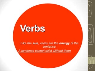 Verbs
Like the sun, verbs are the energy of the
sentence.
A sentence cannot exist without them.
 