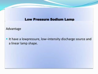 Low Pressure Sodium Lamp
Advantage
 It have a lowpressure, low–intensity discharge source and
a linear lamp shape.
 