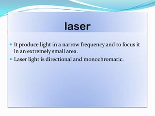laser
 It produce light in a narrow frequency and to focus it
in an extremely small area.
 Laser light is directional and monochromatic.
 