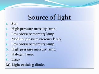 Source of light
1. Sun.
2. High pressure mercury lamp.
3. Low pressure mercury lamp.
4. Medium pressure mercury lamp.
5. Low pressure mercury lamp.
6. High pressure mercury lamp.
7. Halogen lamp.
8. Laser.
(a). Light emitting diode.
 