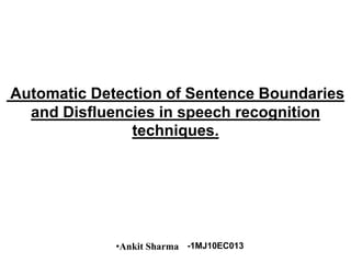 Automatic Detection of Sentence Boundaries
and Disfluencies in speech recognition
techniques.
•Ankit Sharma -1MJ10EC013
 
