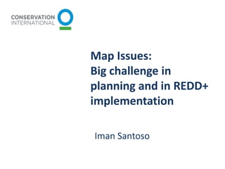 Map Issues:
Big challenge in
planning and in REDD+
implementation
Iman Santoso
 