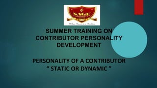 SUMMER TRAINING ON
CONTRIBUTOR PERSONALITY
DEVELOPMENT
PERSONALITY OF A CONTRIBUTOR
“ STATIC OR DYNAMIC ”
 