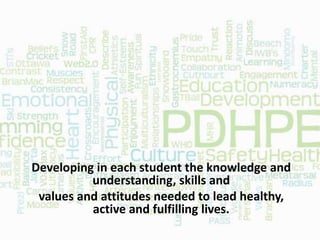 Developing in each student the knowledge and
understanding, skills and
values and attitudes needed to lead healthy,
active and fulfilling lives.
 