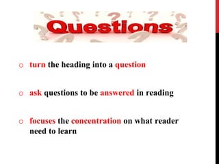 o turn the heading into a question
o ask questions to be answered in reading
o focuses the concentration on what reader
need to learn
 