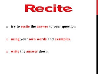 o try to recite the answer to your question
o using your own words and examples.
o write the answer down.
 