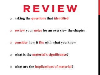 o asking the questions that identified
o review your notes for an overview the chapter
o consider how it fits with what you know
o what is the material's significance?
o what are the implications of material?
 