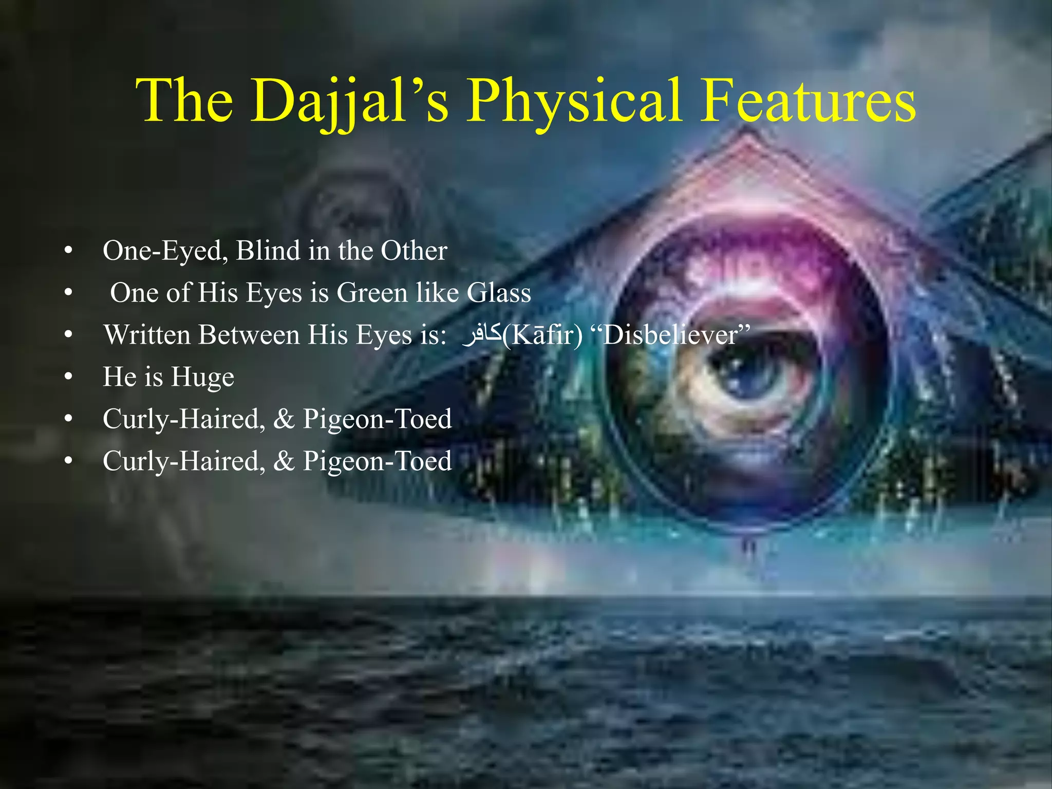 The Dajjal’s Physical Features
• One-Eyed, Blind in the Other
• One of His Eyes is Green like Glass
• Written Between His Eyes is: ‫(كافر‬Kāfir) “Disbeliever”
• He is Huge
• Curly-Haired, & Pigeon-Toed
• Curly-Haired, & Pigeon-Toed
 