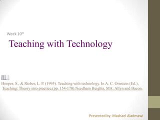 Week 10th
Teaching with Technology
Hooper, S., & Rieber, L. P. (1995). Teaching with technology. In A. C. Ornstein (Ed.),
Teaching: Theory into practice,(pp. 154-170).Needham Heights, MA: Allyn and Bacon.
Presented by: Mashael Aladmawi
 