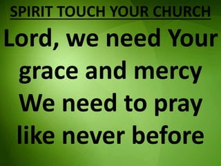 SPIRIT TOUCH YOUR CHURCH
Lord, we need Your
grace and mercy
We need to pray
like never before
 